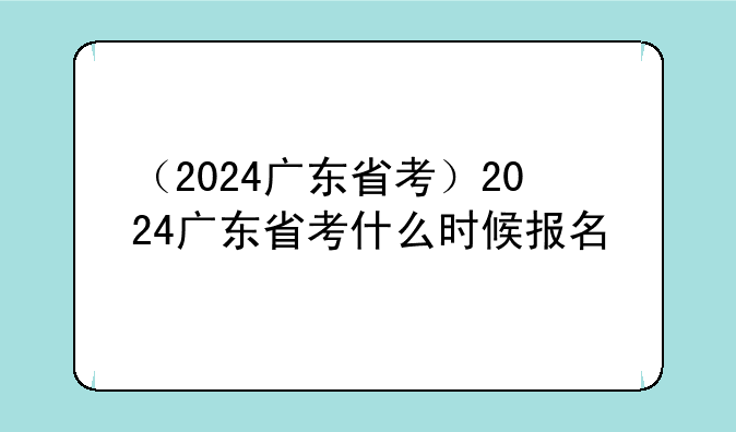 （2024广东省考）2024广东省考什么时候报名