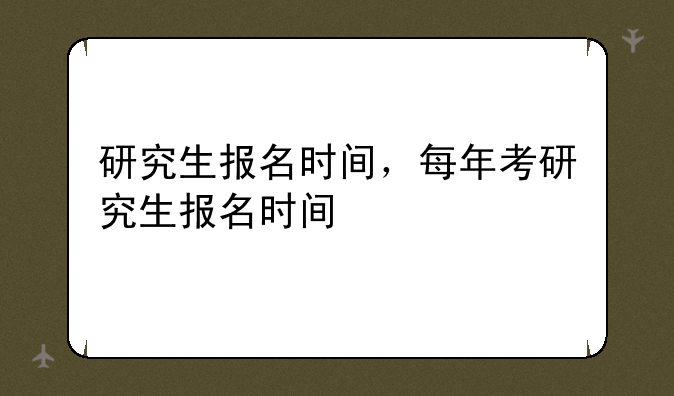 研究生报名时间，每年考研究生报名时间