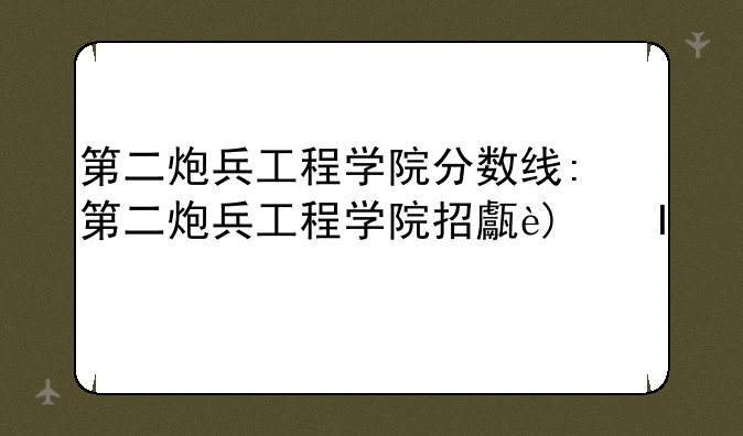 第二炮兵工程学院分数线:第二炮兵工程学院招生简章