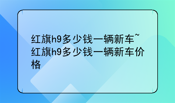 红旗h9多少钱一辆新车~红旗h9多少钱一辆新车价格