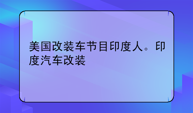 美国改装车节目印度人。印度汽车改装