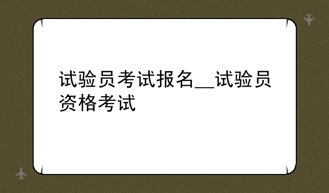 试验员考试报名__试验员资格考试