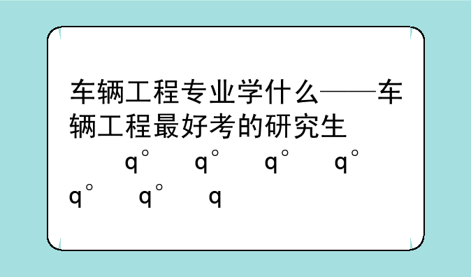 车辆工程专业学什么——车辆工程最好考的研究生学校