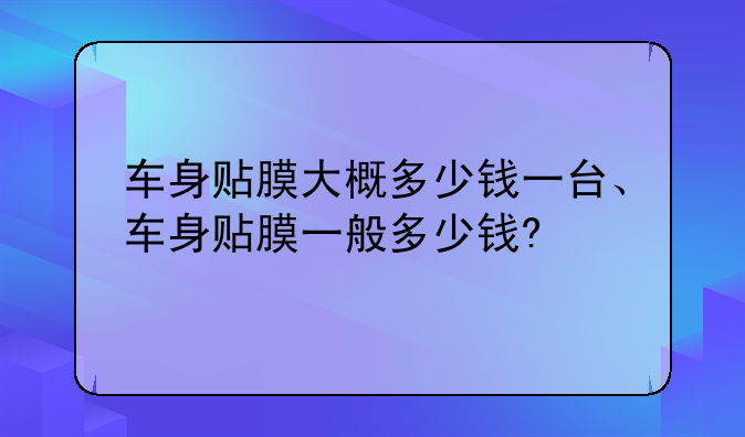 车身贴膜大概多少钱一台、车身贴膜一般多少钱?