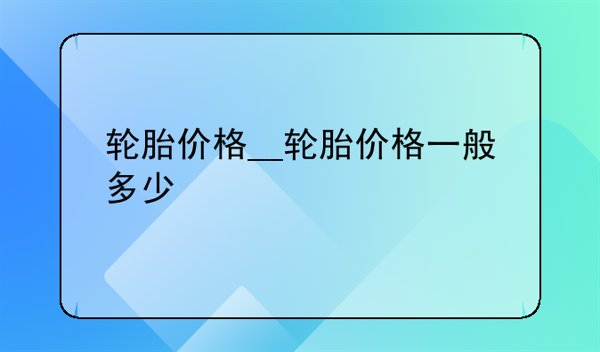 轮胎价格__轮胎价格一般多少