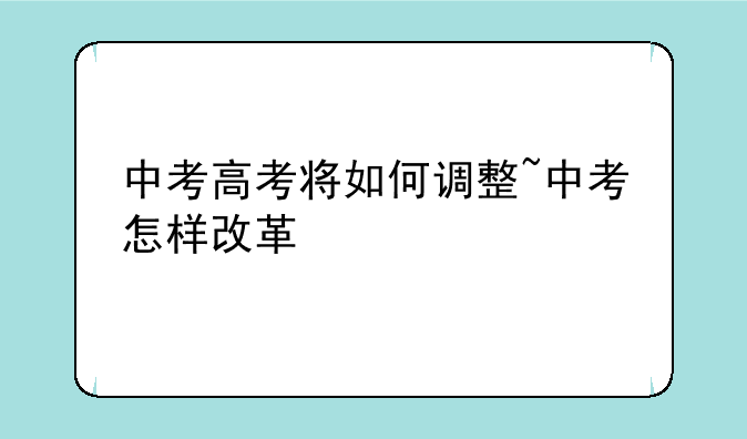 中考高考将如何调整~中考怎样改革