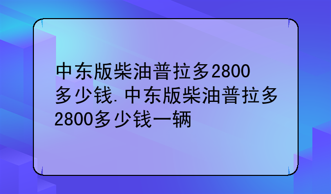 中东版柴油普拉多2800多少钱.中东版柴油普拉多2800多少钱一辆