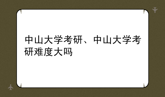 中山大学考研、中山大学考研难度大吗