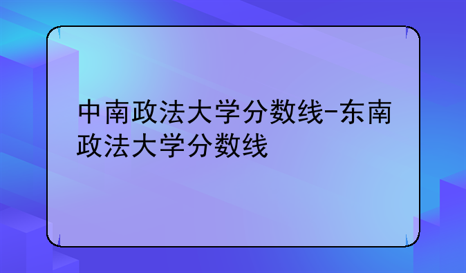 中南政法大学分数线-东南政法大学分数线