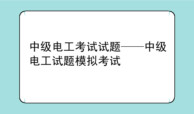 中级电工考试试题——中级电工试题模拟考试