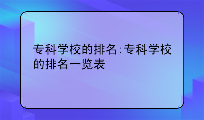 专科学校的排名:专科学校的排名一览表