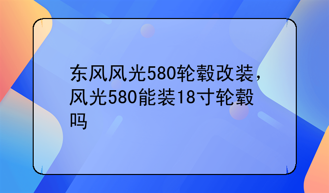 东风风光580轮毂改装，风光580能装18寸轮毂吗