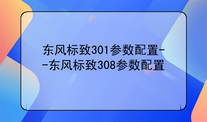 东风标致301参数配置--东风标致308参数配置