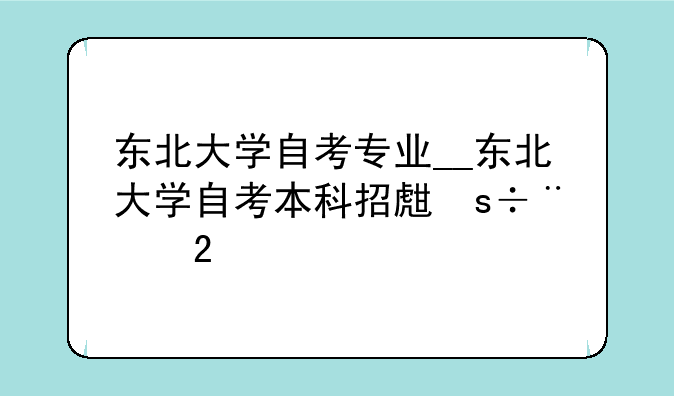 东北大学自考专业__东北大学自考本科招生简章