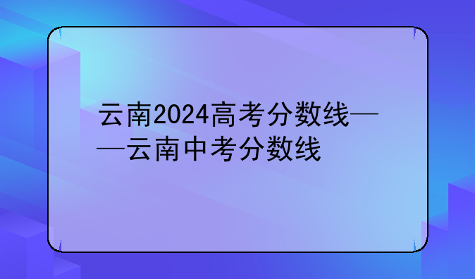 云南2024高考分数线——云南中考分数线