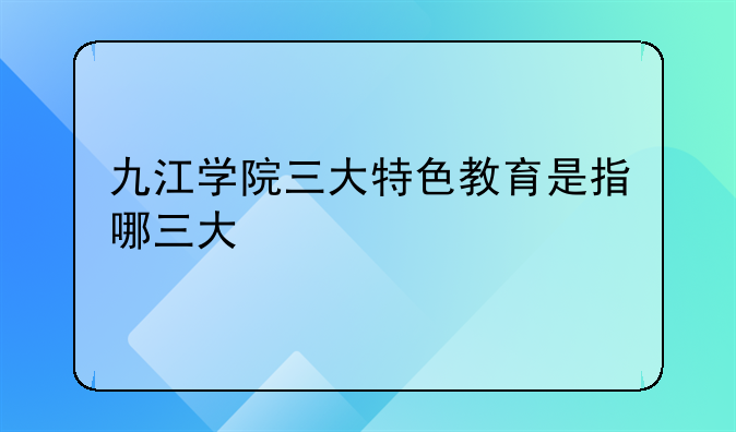 九江学院三大特色教育是指哪三大