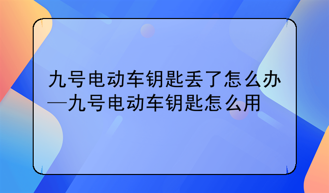 九号电动车钥匙丢了怎么办—九号电动车钥匙怎么用