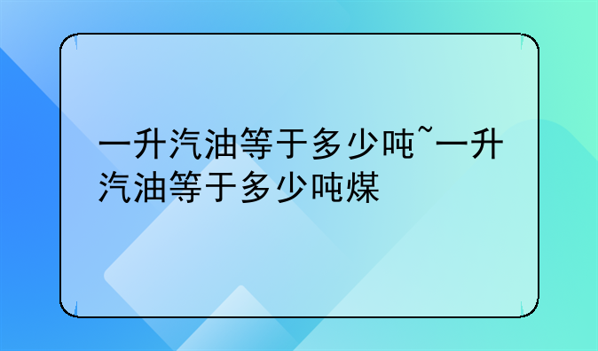 一升汽油等于多少吨~一升汽油等于多少吨煤