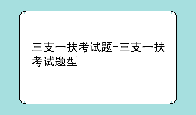三支一扶考试题-三支一扶考试题型