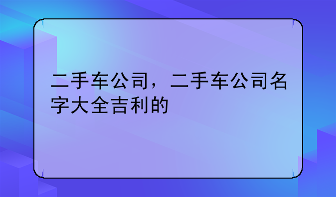 二手车公司，二手车公司名字大全吉利的