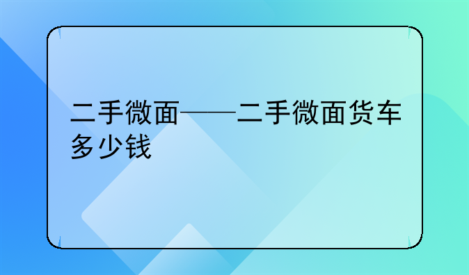 二手微面——二手微面货车多少钱