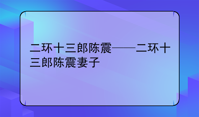 二环十三郎陈震——二环十三郎陈震妻子