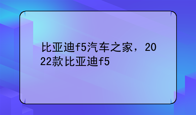 比亚迪f5汽车之家，2022款比亚迪f5