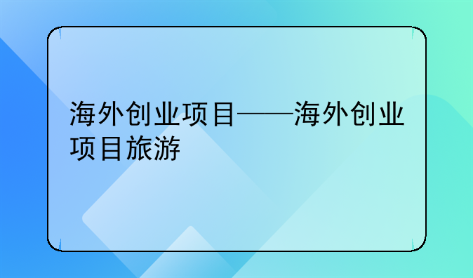 海外创业项目——海外创业项目旅游