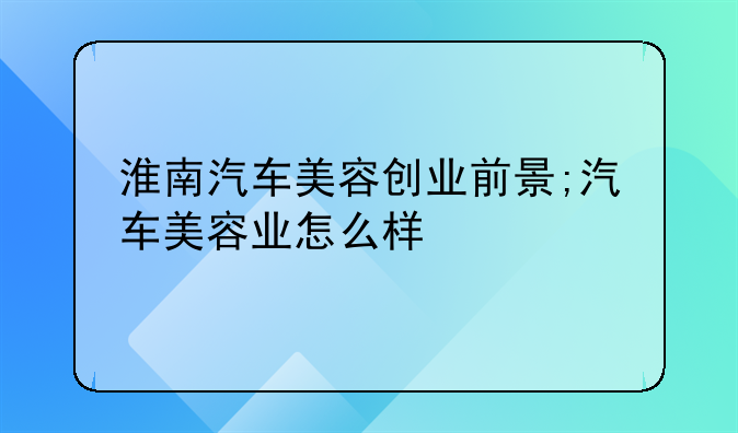 淮南汽车美容创业前景;汽车美容业怎么样