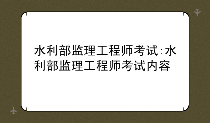 水利部监理工程师考试:水利部监理工程师考试内容