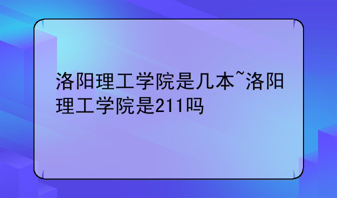 洛阳理工学院是几本~洛阳理工学院是211吗