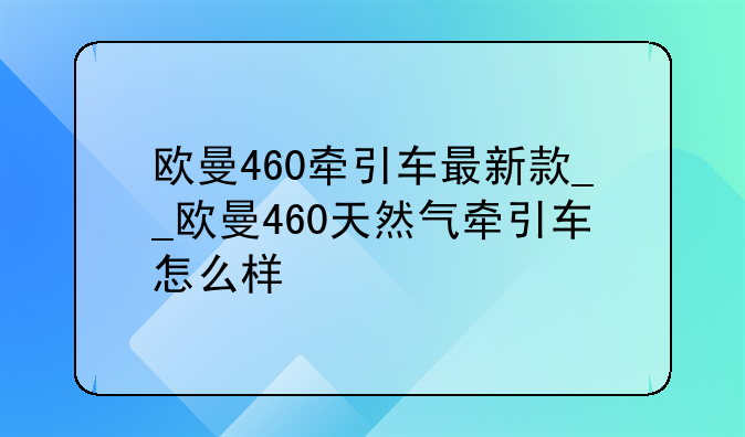 欧曼460牵引车最新款__欧曼460天然气牵引车怎么样