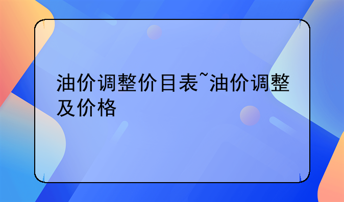 油价调整价目表~油价调整及价格