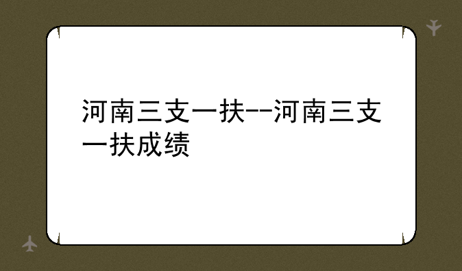 河南三支一扶--河南三支一扶成绩
