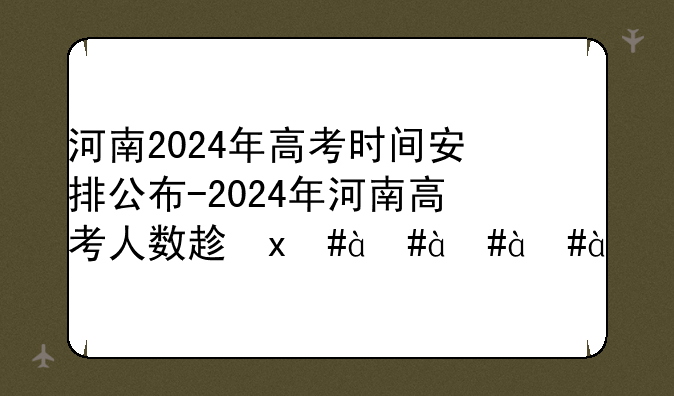 河南2024年高考时间安排公布-2024年河南高考人数趋势