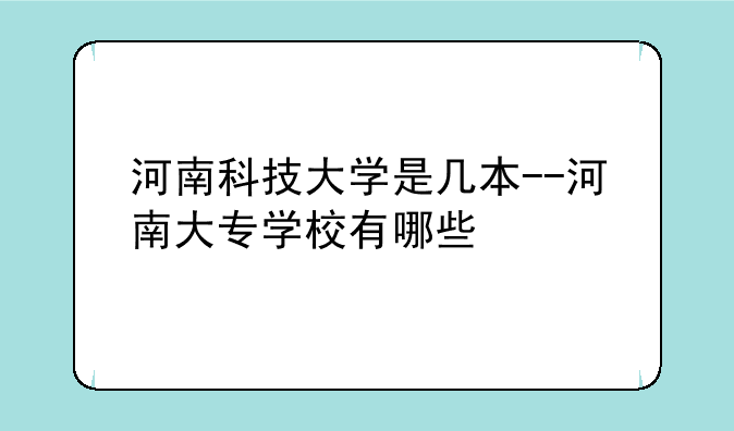 河南科技大学是几本--河南大专学校有哪些