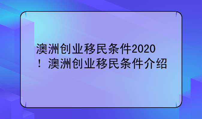 澳洲创业移民条件2020！澳洲创业移民条件介绍