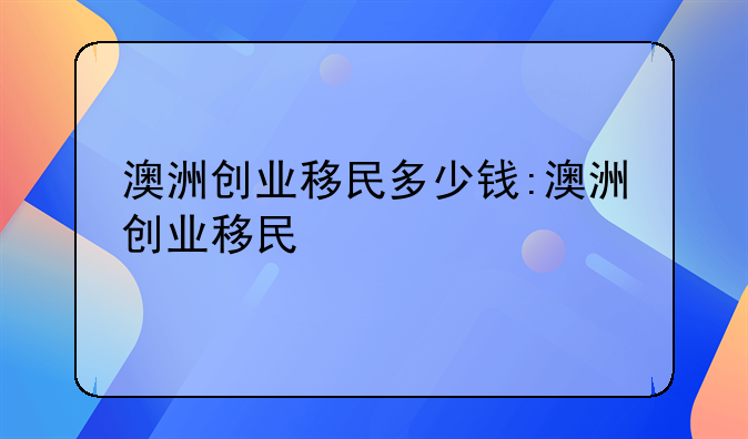 澳洲创业移民多少钱:澳洲创业移民