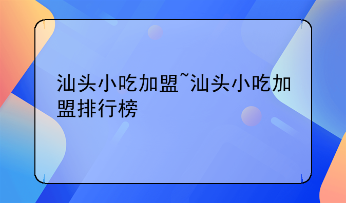 汕头小吃加盟~汕头小吃加盟排行榜