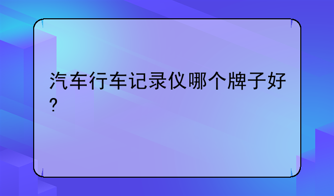 汽车行车记录仪哪个牌子好?