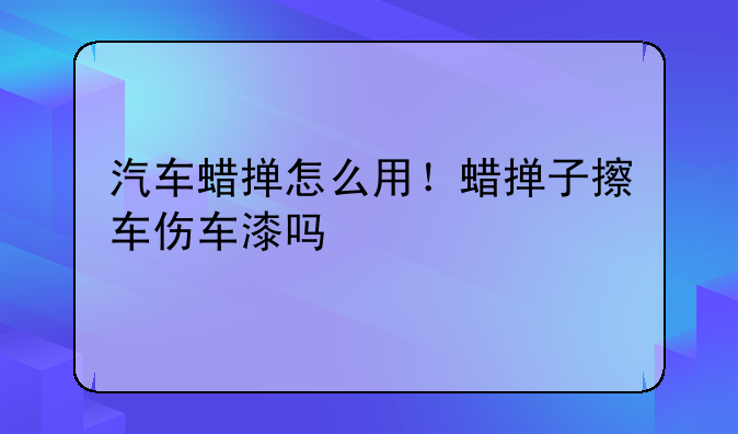 汽车蜡掸怎么用！蜡掸子擦车伤车漆吗