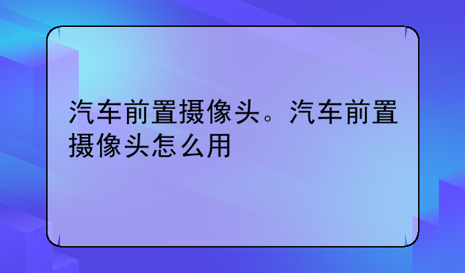 汽车前置摄像头。汽车前置摄像头怎么用