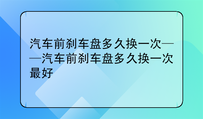 汽车前刹车盘多久换一次——汽车前刹车盘多久换一次最好