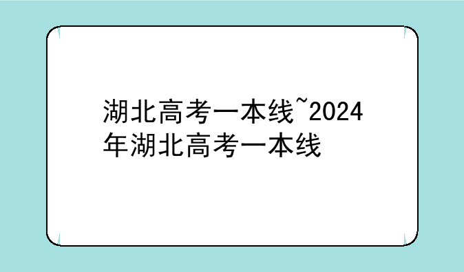 湖北高考一本线~2024年湖北高考一本线