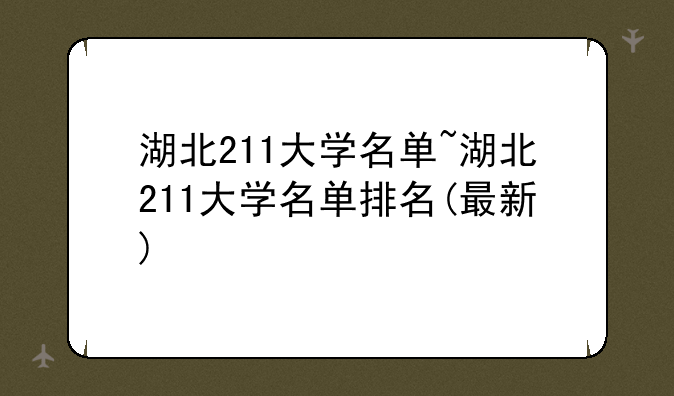 湖北211大学名单~湖北211大学名单排名(最新)