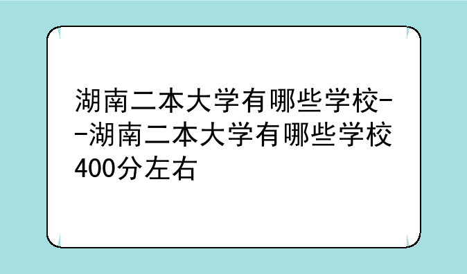 湖南二本大学有哪些学校--湖南二本大学有哪些学校400分左右