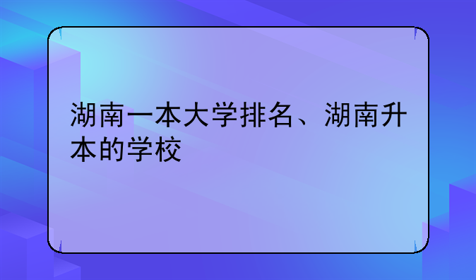 湖南一本大学排名、湖南升本的学校