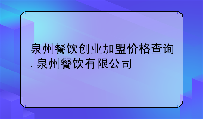 泉州餐饮创业加盟价格查询.泉州餐饮有限公司