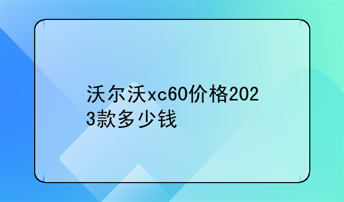 沃尔沃xc60价格2023款多少钱