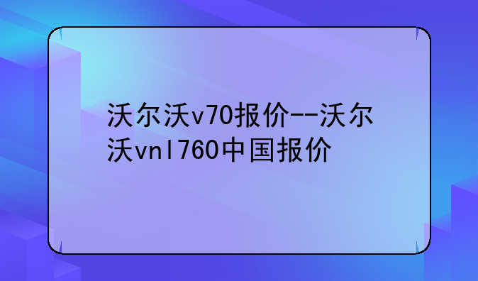 沃尔沃v70报价--沃尔沃vnl760中国报价